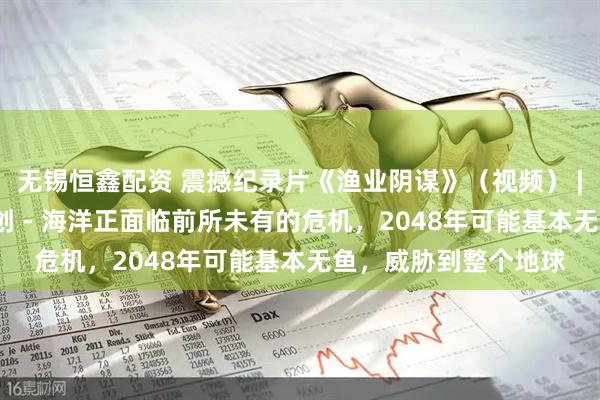 无锡恒鑫配资 震撼纪录片《渔业阴谋》（视频） |  人类对海洋造成重创 - 海洋正面临前所未有的危机，2048年可能基本无鱼，威胁到整个地球