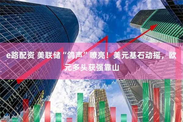 e路配资 美联储“鸽声”嘹亮！美元基石动摇，欧元多头获强靠山