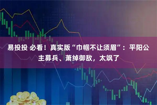 易投投 必看！真实版“巾帼不让须眉”：平阳公主募兵、萧绰御敌，太飒了