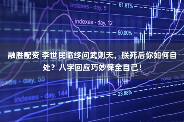 融胜配资 李世民临终问武则天，朕死后你如何自处？八字回应巧妙保全自己！