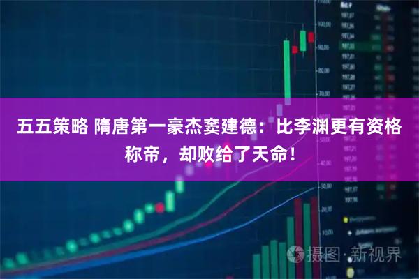 五五策略 隋唐第一豪杰窦建德：比李渊更有资格称帝，却败给了天命！