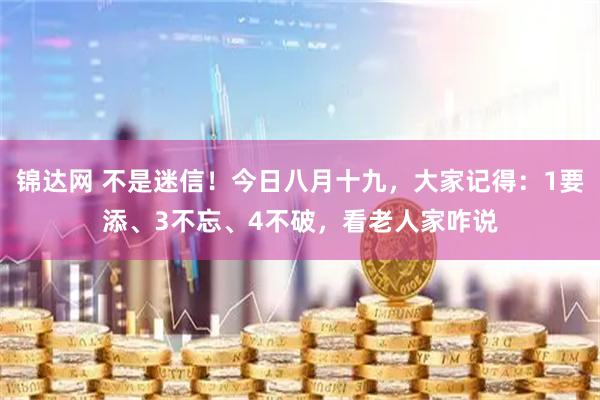 锦达网 不是迷信！今日八月十九，大家记得：1要添、3不忘、4不破，看老人家咋说