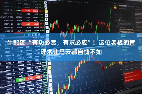 牛配资 “有功必赏，有求必应”！这位老板的管理术让马云都自愧不如