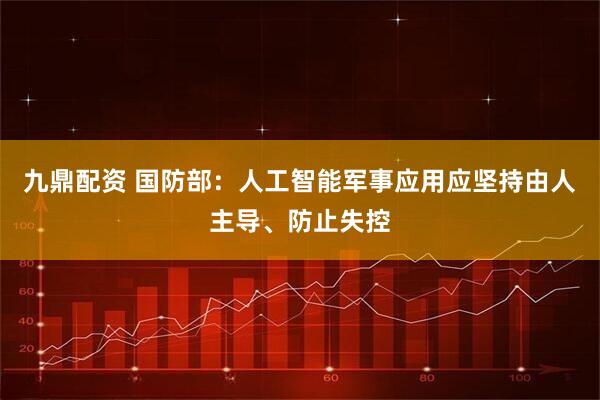 九鼎配资 国防部：人工智能军事应用应坚持由人主导、防止失控