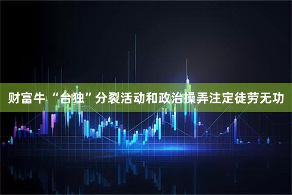 财富牛 “台独”分裂活动和政治操弄注定徒劳无功