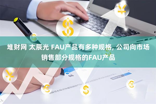 堆财网 太辰光 FAU产品有多种规格, 公司向市场销售部分规格的FAU产品