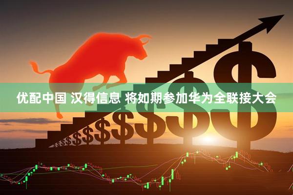优配中国 汉得信息 将如期参加华为全联接大会