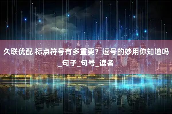 久联优配 标点符号有多重要？逗号的妙用你知道吗_句子_句号_读者