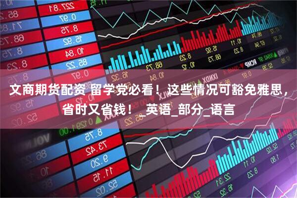 文商期货配资 留学党必看！这些情况可豁免雅思，省时又省钱！_英语_部分_语言