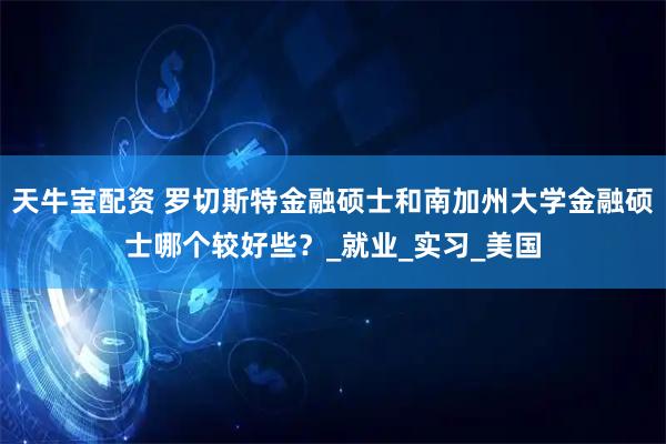 天牛宝配资 罗切斯特金融硕士和南加州大学金融硕士哪个较好些？_就业_实习_美国