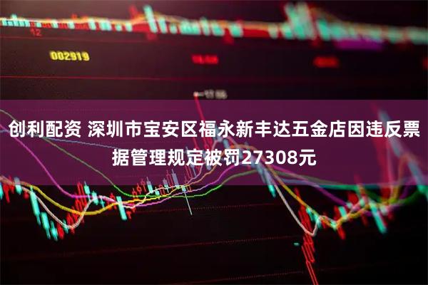 创利配资 深圳市宝安区福永新丰达五金店因违反票据管理规定被罚27308元