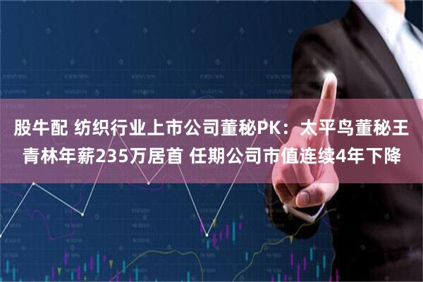 股牛配 纺织行业上市公司董秘PK：太平鸟董秘王青林年薪235万居首 任期公司市值连续4年下降