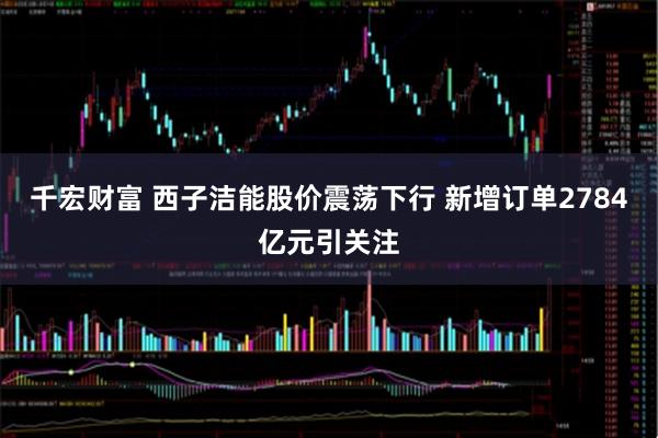 千宏财富 西子洁能股价震荡下行 新增订单2784亿元引关注