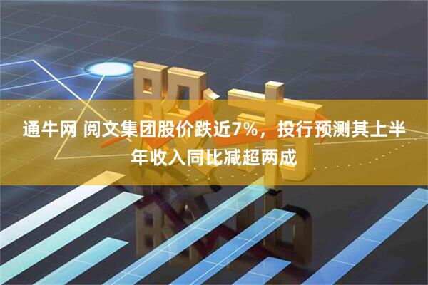 通牛网 阅文集团股价跌近7%，投行预测其上半年收入同比减超两成