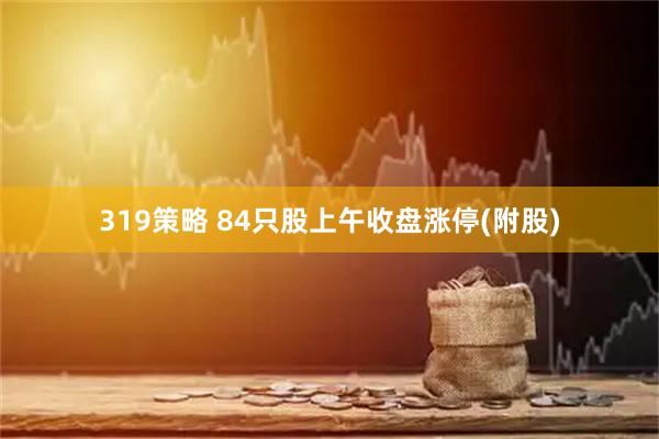 319策略 84只股上午收盘涨停(附股)