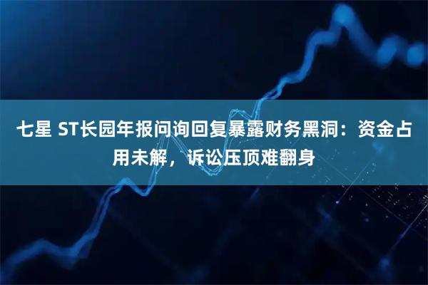 七星 ST长园年报问询回复暴露财务黑洞：资金占用未解，诉讼压顶难翻身