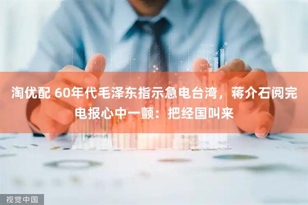 淘优配 60年代毛泽东指示急电台湾，蒋介石阅完电报心中一颤：把经国叫来