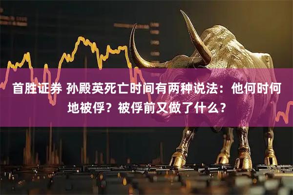 首胜证券 孙殿英死亡时间有两种说法：他何时何地被俘？被俘前又做了什么？