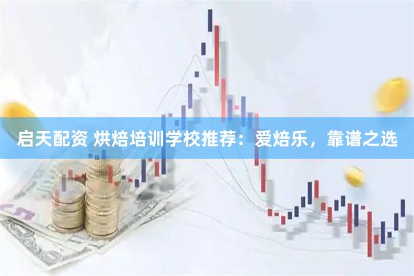 启天配资 烘焙培训学校推荐：爱焙乐，靠谱之选