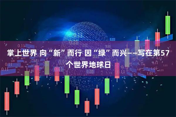 掌上世界 向“新”而行 因“绿”而兴——写在第57个世界地球日
