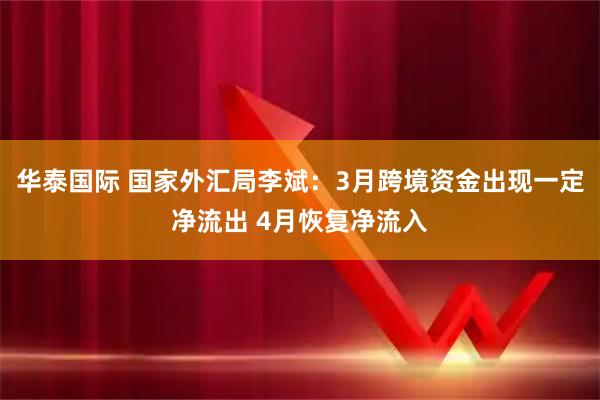 华泰国际 国家外汇局李斌：3月跨境资金出现一定净流出 4月恢复净流入