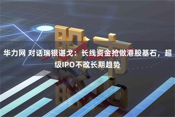 华力网 对话瑞银谌戈：长线资金抢做港股基石，超级IPO不改长期趋势