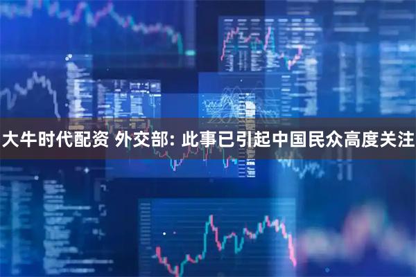 大牛时代配资 外交部: 此事已引起中国民众高度关注