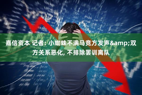 嘉信资本 记者: 小蜘蛛不满马竞方发声&双方关系恶化, 不排除罢训离队