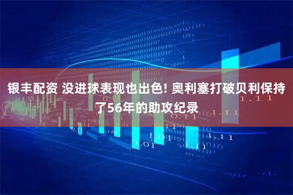 银丰配资 没进球表现也出色! 奥利塞打破贝利保持了56年的助攻纪录