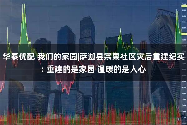 华泰优配 我们的家园|萨迦县宗果社区灾后重建纪实: 重建的是家园 温暖的是人心