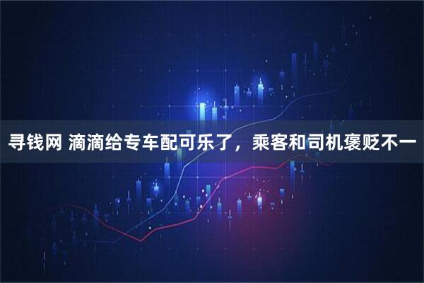 寻钱网 滴滴给专车配可乐了，乘客和司机褒贬不一