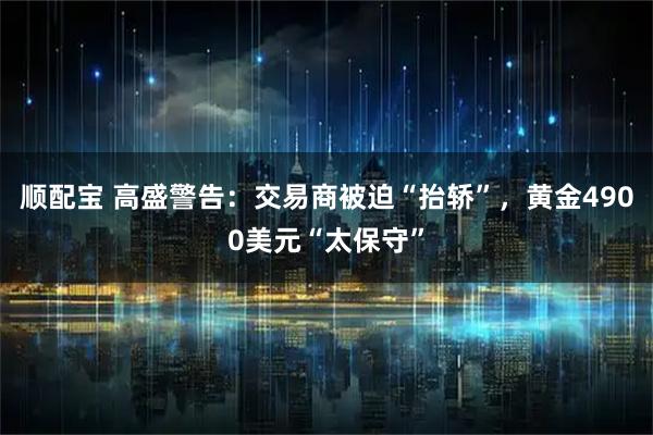 顺配宝 高盛警告：交易商被迫“抬轿”，黄金4900美元“太保守”