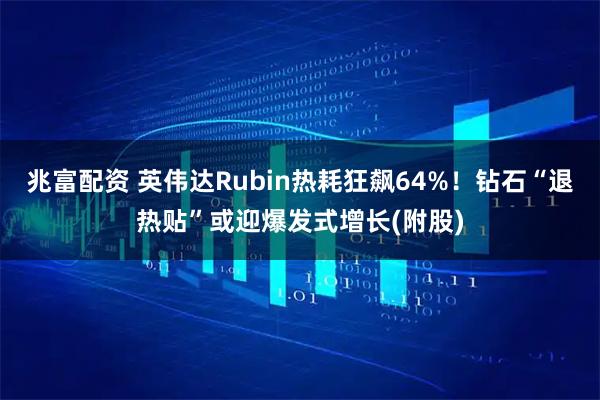 兆富配资 英伟达Rubin热耗狂飙64%！钻石“退热贴”或迎爆发式增长(附股)